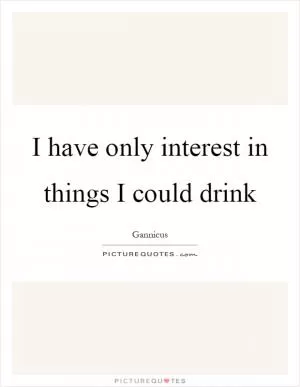 I have only interest in things I could drink Picture Quote #1