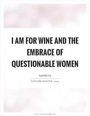 I am for wine and the embrace of questionable women Picture Quote #1