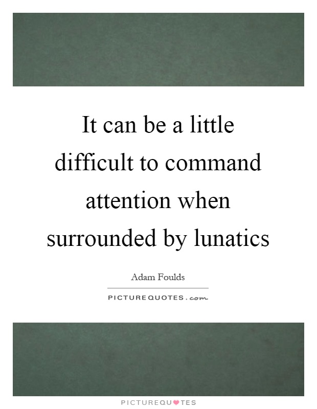 It can be a little difficult to command attention when surrounded by lunatics Picture Quote #1