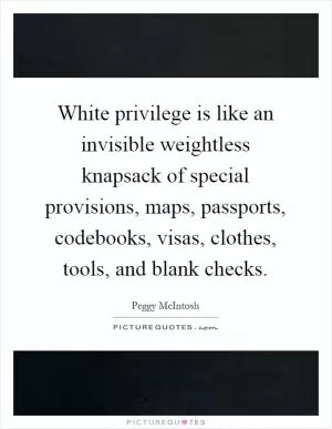 White privilege is like an invisible weightless knapsack of special provisions, maps, passports, codebooks, visas, clothes, tools, and blank checks Picture Quote #1