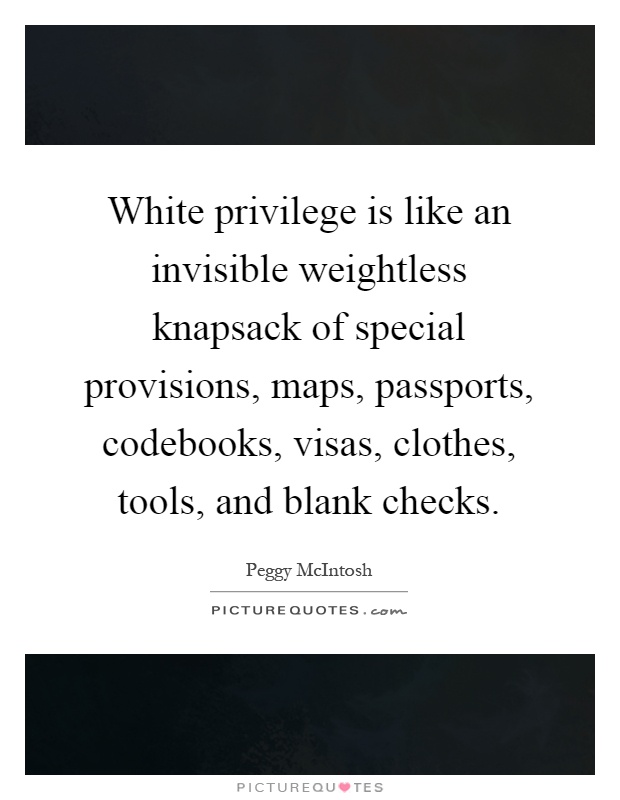 White privilege is like an invisible weightless knapsack of special provisions, maps, passports, codebooks, visas, clothes, tools, and blank checks Picture Quote #1