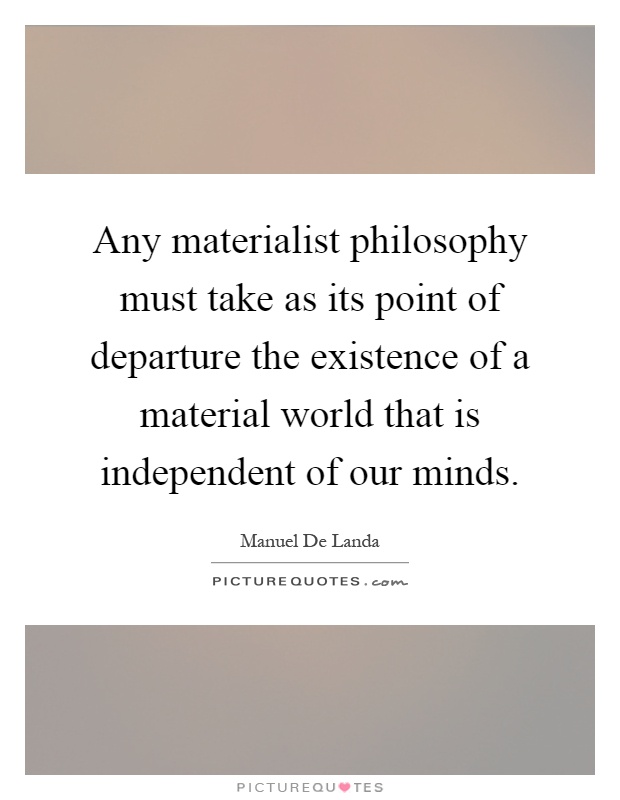 Any materialist philosophy must take as its point of departure the existence of a material world that is independent of our minds Picture Quote #1