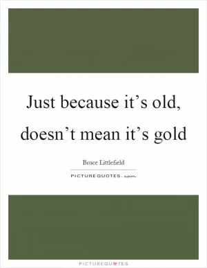 Just because it’s old, doesn’t mean it’s gold Picture Quote #1