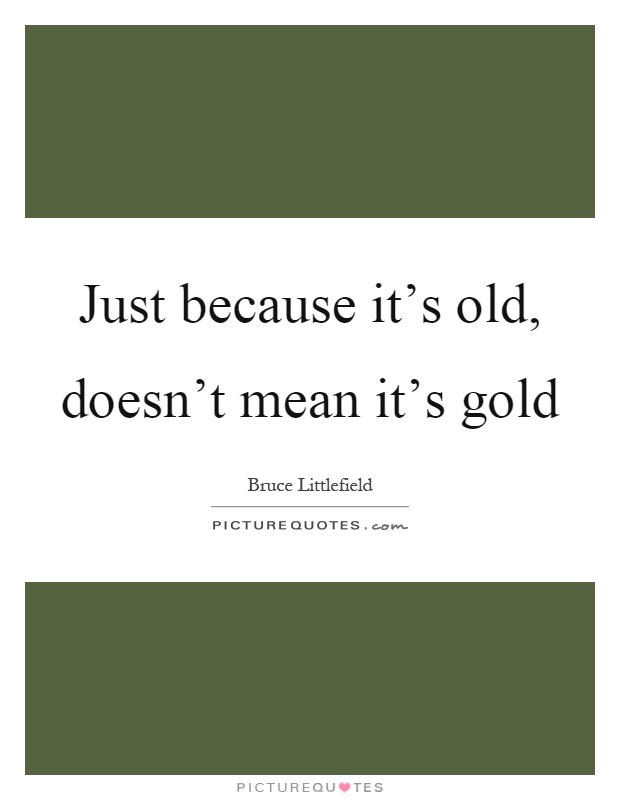 Just because it's old, doesn't mean it's gold Picture Quote #1