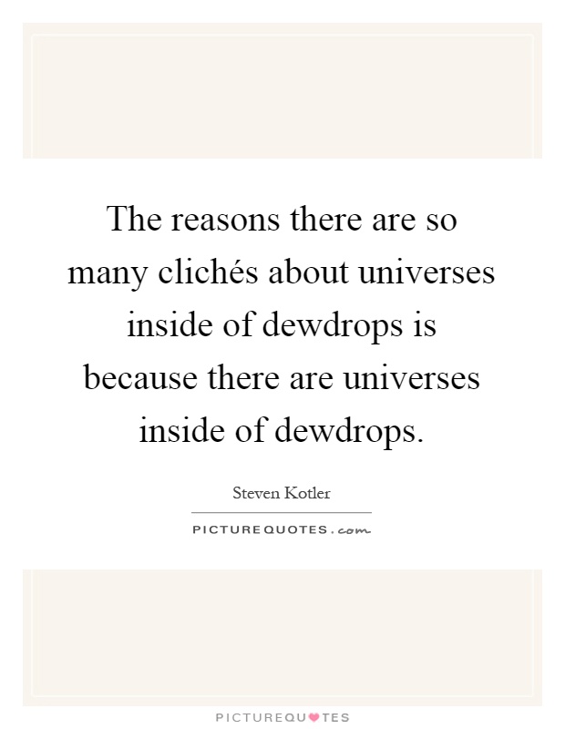 The reasons there are so many clichés about universes inside of dewdrops is because there are universes inside of dewdrops Picture Quote #1