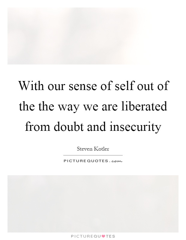 With our sense of self out of the the way we are liberated from doubt and insecurity Picture Quote #1