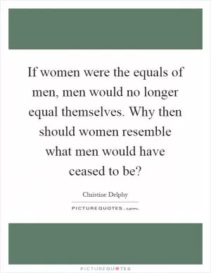 If women were the equals of men, men would no longer equal themselves. Why then should women resemble what men would have ceased to be? Picture Quote #1
