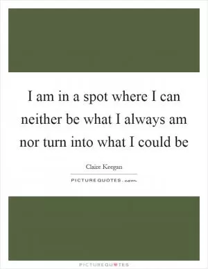 I am in a spot where I can neither be what I always am nor turn into what I could be Picture Quote #1