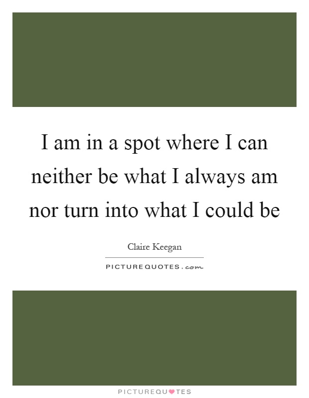 I am in a spot where I can neither be what I always am nor turn into what I could be Picture Quote #1