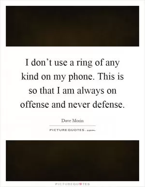 I don’t use a ring of any kind on my phone. This is so that I am always on offense and never defense Picture Quote #1