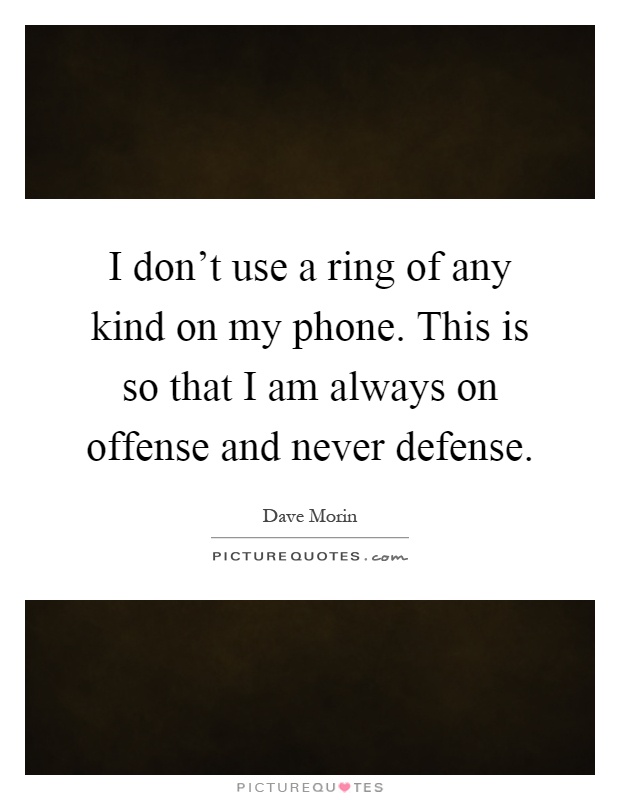 I don't use a ring of any kind on my phone. This is so that I am always on offense and never defense Picture Quote #1