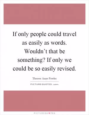 If only people could travel as easily as words. Wouldn’t that be something? If only we could be so easily revised Picture Quote #1