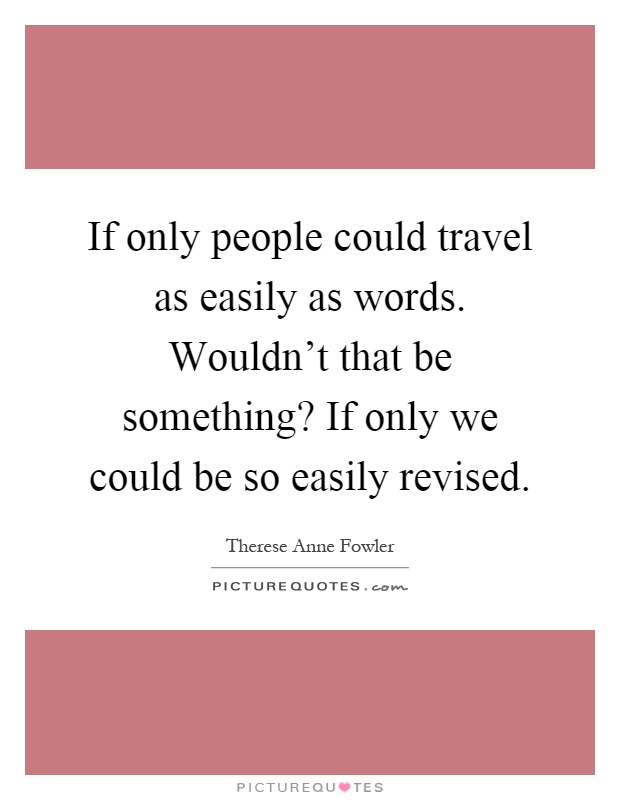 If only people could travel as easily as words. Wouldn't that be something? If only we could be so easily revised Picture Quote #1