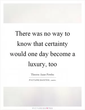 There was no way to know that certainty would one day become a luxury, too Picture Quote #1