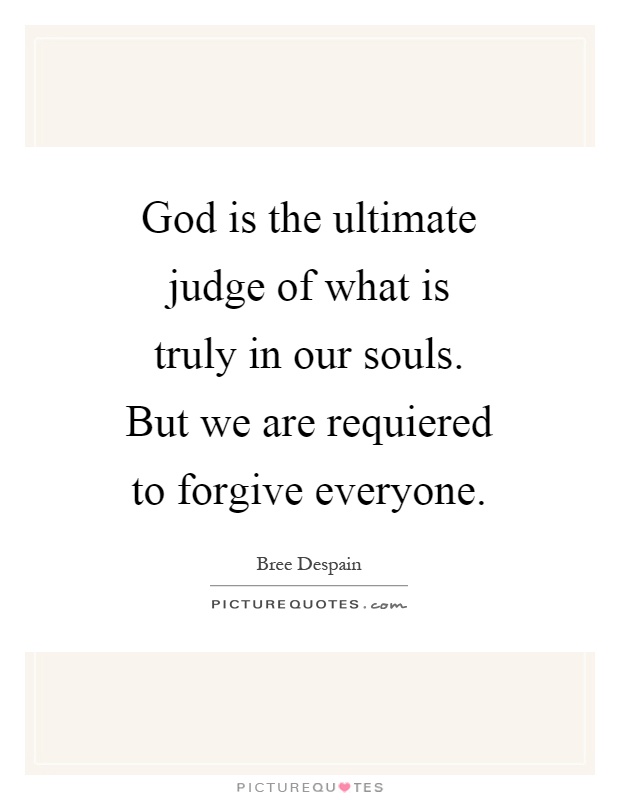 God is the ultimate judge of what is truly in our souls. But we are requiered to forgive everyone Picture Quote #1
