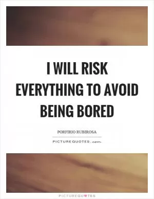 I will risk everything to avoid being bored Picture Quote #1