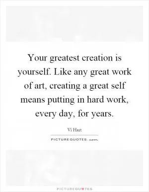 Your greatest creation is yourself. Like any great work of art, creating a great self means putting in hard work, every day, for years Picture Quote #1