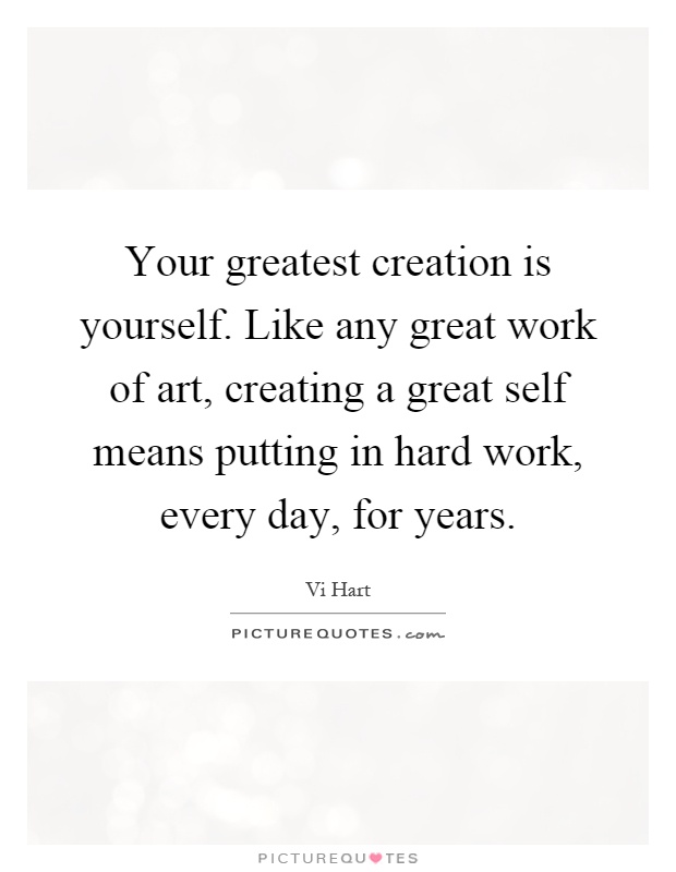 Your greatest creation is yourself. Like any great work of art, creating a great self means putting in hard work, every day, for years Picture Quote #1