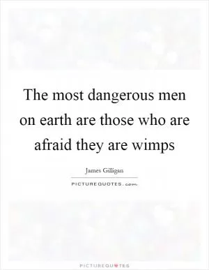 The most dangerous men on earth are those who are afraid they are wimps Picture Quote #1