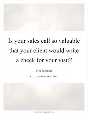 Is your sales call so valuable that your client would write a check for your visit? Picture Quote #1