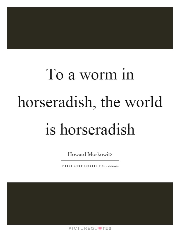 To a worm in horseradish, the world is horseradish Picture Quote #1