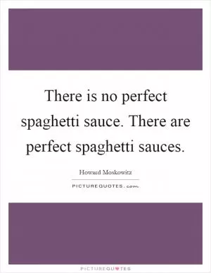 There is no perfect spaghetti sauce. There are perfect spaghetti sauces Picture Quote #1