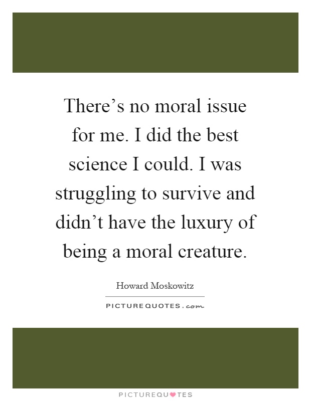 There's no moral issue for me. I did the best science I could. I was struggling to survive and didn't have the luxury of being a moral creature Picture Quote #1