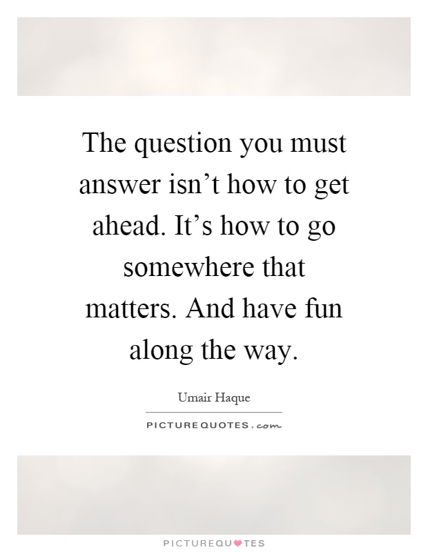 The question you must answer isn't how to get ahead. It's how to go somewhere that matters. And have fun along the way Picture Quote #1