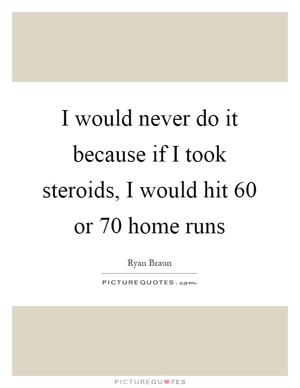I would never do it because if I took steroids, I would hit 60 or 70 home runs Picture Quote #1