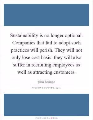 Sustainability is no longer optional. Companies that fail to adopt such practices will perish. They will not only lose cost basis: they will also suffer in recruiting employees as well as attracting customers Picture Quote #1