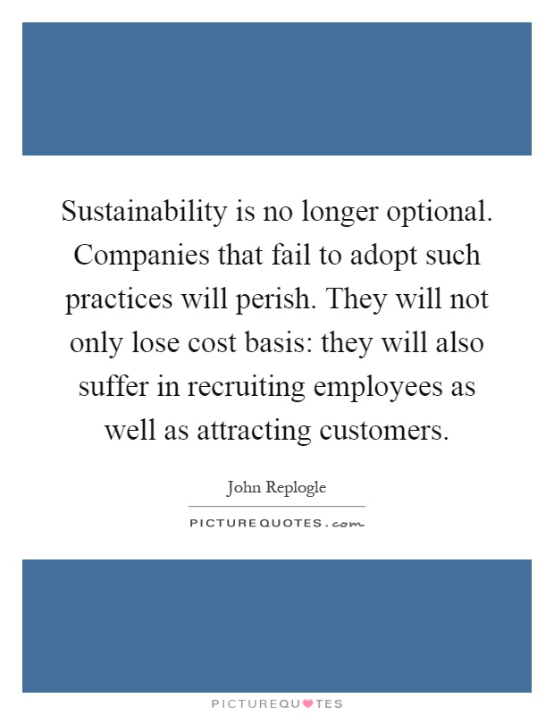 Sustainability is no longer optional. Companies that fail to adopt such practices will perish. They will not only lose cost basis: they will also suffer in recruiting employees as well as attracting customers Picture Quote #1