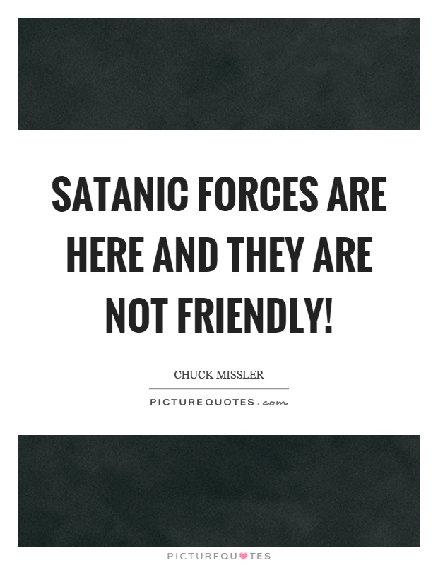 Satanic forces are here and they are not friendly! Picture Quote #1