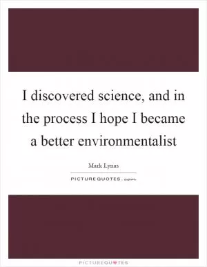 I discovered science, and in the process I hope I became a better environmentalist Picture Quote #1