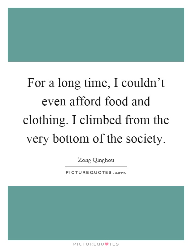 For a long time, I couldn't even afford food and clothing. I climbed from the very bottom of the society Picture Quote #1