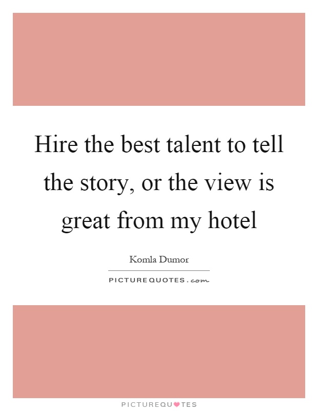 Hire the best talent to tell the story, or the view is great from my hotel Picture Quote #1