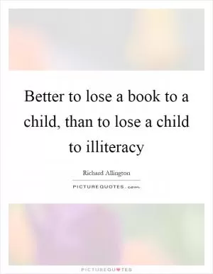 Better to lose a book to a child, than to lose a child to illiteracy Picture Quote #1