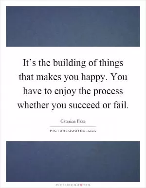 It’s the building of things that makes you happy. You have to enjoy the process whether you succeed or fail Picture Quote #1