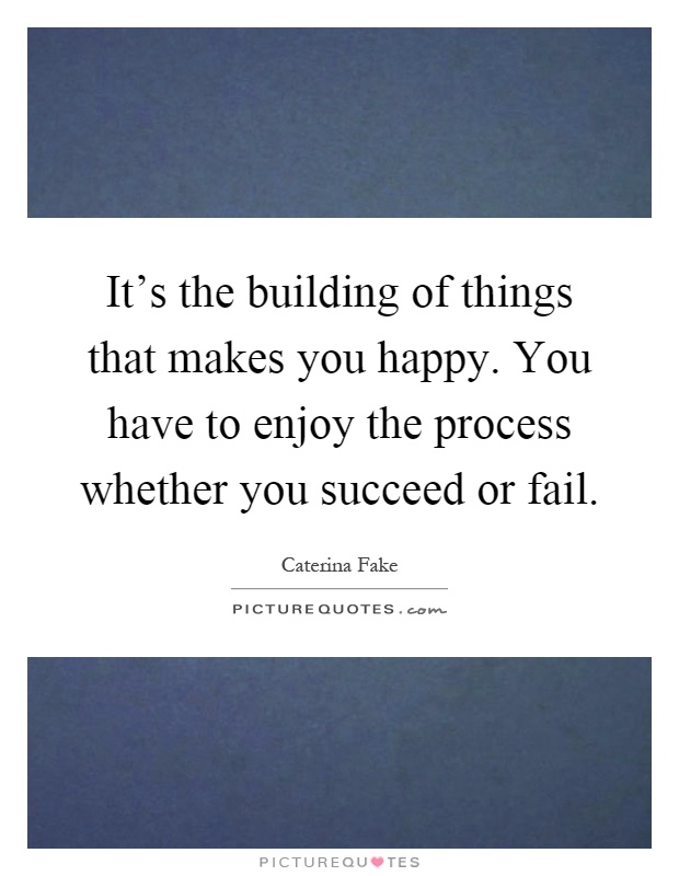 It's the building of things that makes you happy. You have to enjoy the process whether you succeed or fail Picture Quote #1