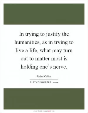 In trying to justify the humanities, as in trying to live a life, what may turn out to matter most is holding one’s nerve Picture Quote #1