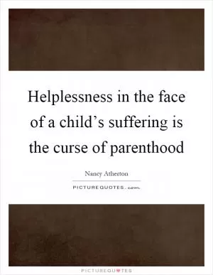 Helplessness in the face of a child’s suffering is the curse of parenthood Picture Quote #1