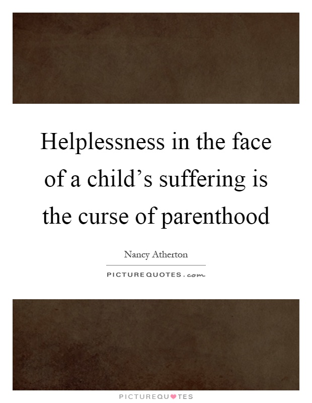 Helplessness in the face of a child's suffering is the curse of parenthood Picture Quote #1