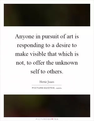 Anyone in pursuit of art is responding to a desire to make visible that which is not, to offer the unknown self to others Picture Quote #1
