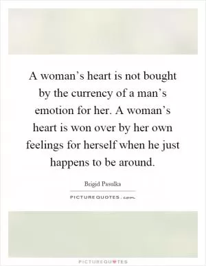A woman’s heart is not bought by the currency of a man’s emotion for her. A woman’s heart is won over by her own feelings for herself when he just happens to be around Picture Quote #1