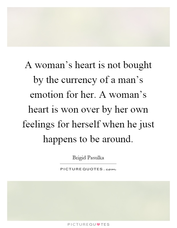 A woman's heart is not bought by the currency of a man's emotion for her. A woman's heart is won over by her own feelings for herself when he just happens to be around Picture Quote #1