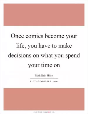 Once comics become your life, you have to make decisions on what you spend your time on Picture Quote #1