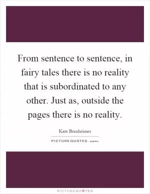 From sentence to sentence, in fairy tales there is no reality that is subordinated to any other. Just as, outside the pages there is no reality Picture Quote #1
