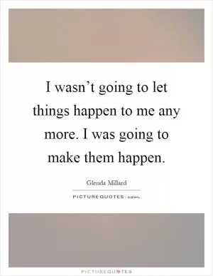 I wasn’t going to let things happen to me any more. I was going to make them happen Picture Quote #1