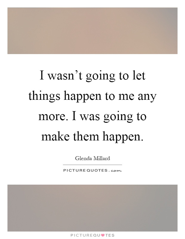 I wasn't going to let things happen to me any more. I was going to make them happen Picture Quote #1