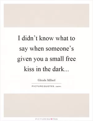 I didn’t know what to say when someone’s given you a small free kiss in the dark Picture Quote #1