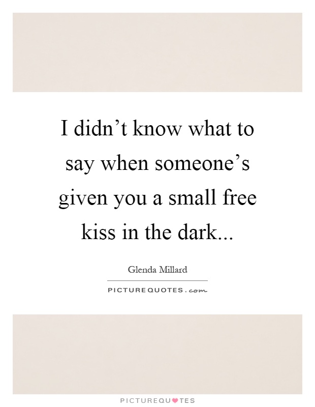I didn't know what to say when someone's given you a small free kiss in the dark Picture Quote #1